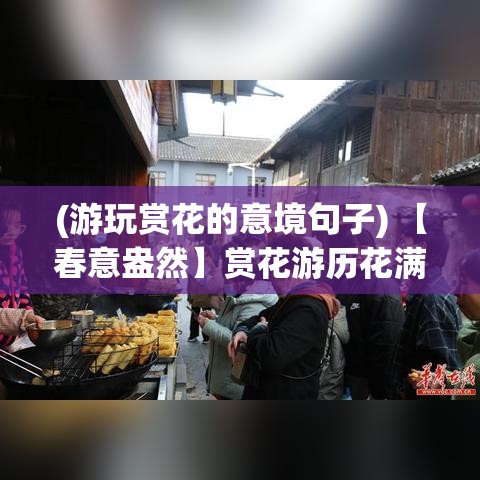 (游玩赏花的意境句子) 【春意盎然】赏花游历花满唐：探访盛唐古城，沉浸诗画般的美景与历史情怀